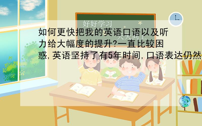 如何更快把我的英语口语以及听力给大幅度的提升?一直比较困惑,英语坚持了有5年时间,口语表达仍然纠结?