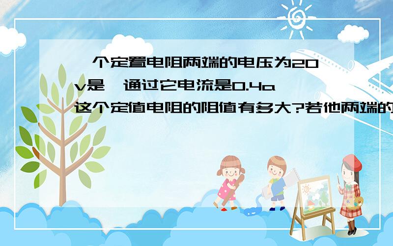 一个定置电阻两端的电压为20v是,通过它电流是0.4a,这个定值电阻的阻值有多大?若他两端的电压增加到30v,他的电阻又