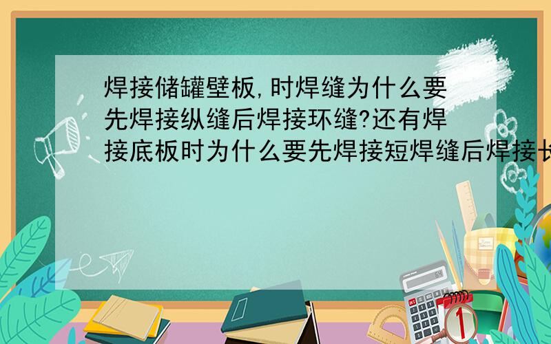 焊接储罐壁板,时焊缝为什么要先焊接纵缝后焊接环缝?还有焊接底板时为什么要先焊接短焊缝后焊接长焊缝?