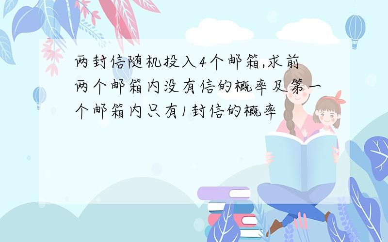 两封信随机投入4个邮箱,求前两个邮箱内没有信的概率及第一个邮箱内只有1封信的概率