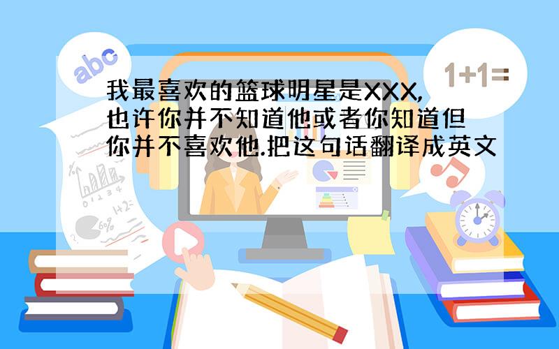 我最喜欢的篮球明星是XXX,也许你并不知道他或者你知道但你并不喜欢他.把这句话翻译成英文