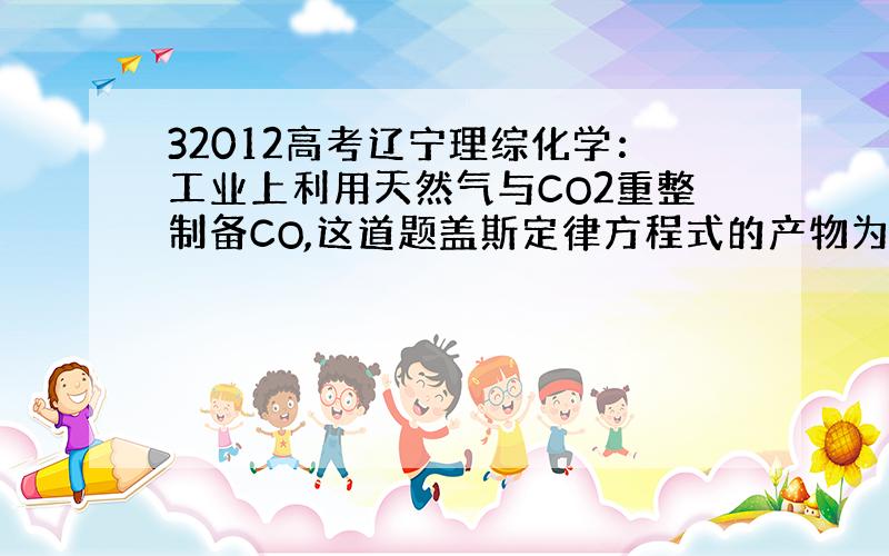 32012高考辽宁理综化学：工业上利用天然气与CO2重整制备CO,这道题盖斯定律方程式的产物为什么是H2,不是水