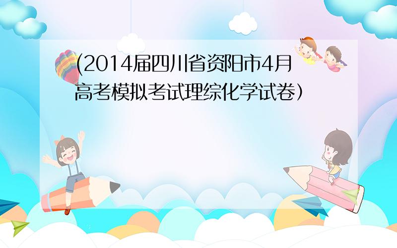 (2014届四川省资阳市4月高考模拟考试理综化学试卷）