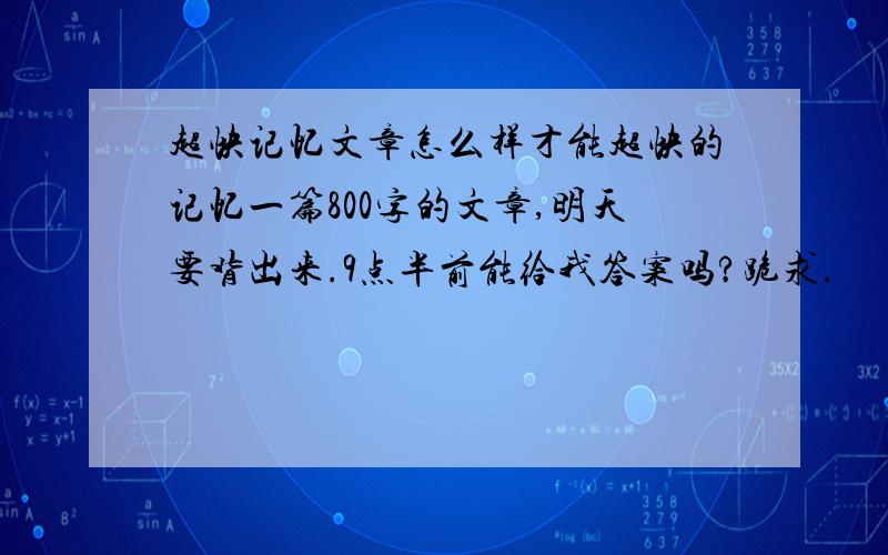 超快记忆文章怎么样才能超快的记忆一篇800字的文章,明天要背出来.9点半前能给我答案吗?跪求.