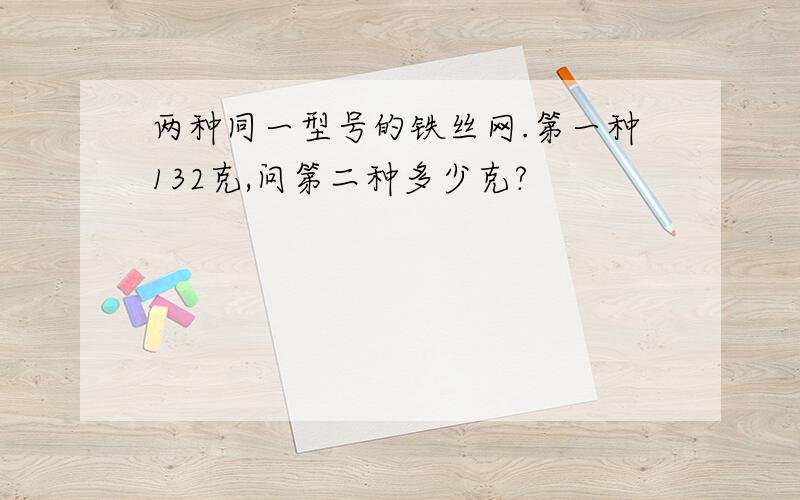 两种同一型号的铁丝网.第一种132克,问第二种多少克?