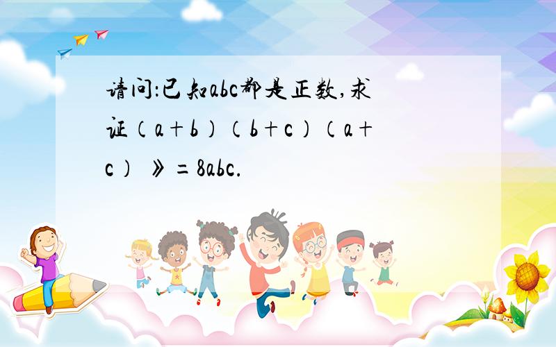 请问：已知abc都是正数,求证（a+b）（b+c）（a+c） 》=8abc.