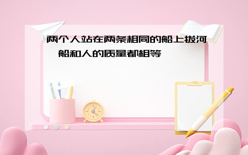 两个人站在两条相同的船上拔河,船和人的质量都相等,