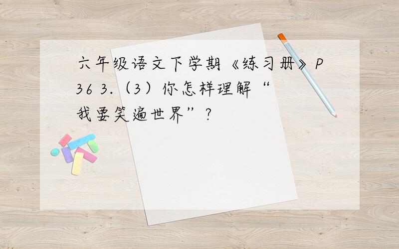 六年级语文下学期《练习册》P36 3.（3）你怎样理解“我要笑遍世界”?