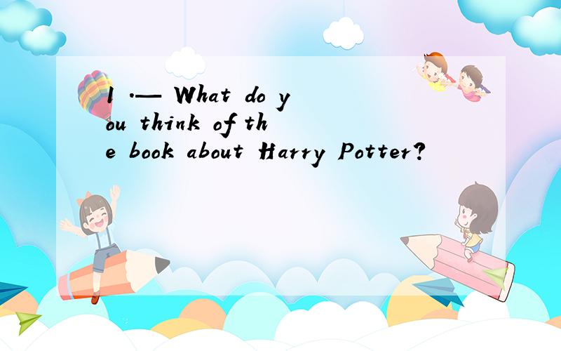 1 .— What do you think of the book about Harry Potter?