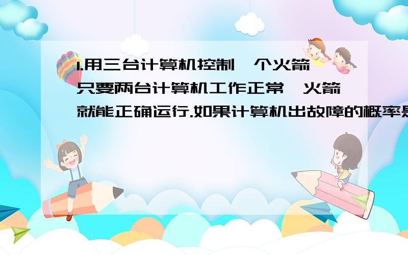 1.用三台计算机控制一个火箭只要两台计算机工作正常,火箭就能正确运行.如果计算机出故障的概率是百万分之一,那么火箭正确运