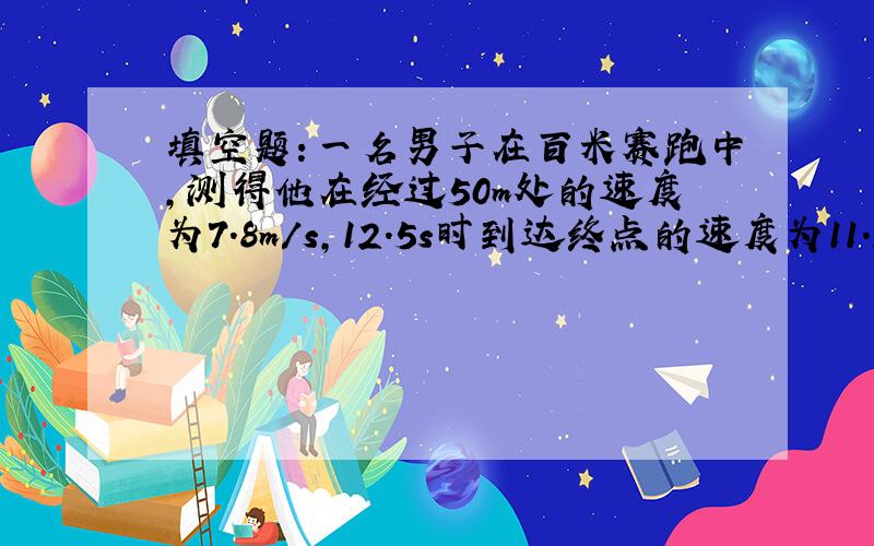 填空题：一名男子在百米赛跑中,测得他在经过50m处的速度为7.8m/s,12.5s时到达终点的速度为11.2m/s,则.