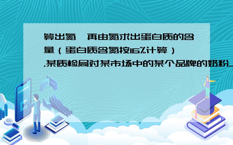 算出氮,再由氮求出蛋白质的含量（蛋白质含氮按16%计算）.某质检局对某市场中的某个品牌的奶粉...