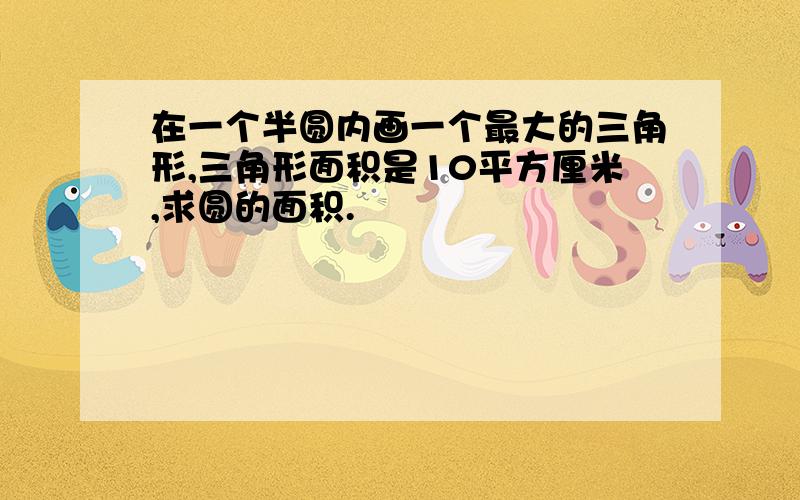 在一个半圆内画一个最大的三角形,三角形面积是10平方厘米,求圆的面积.