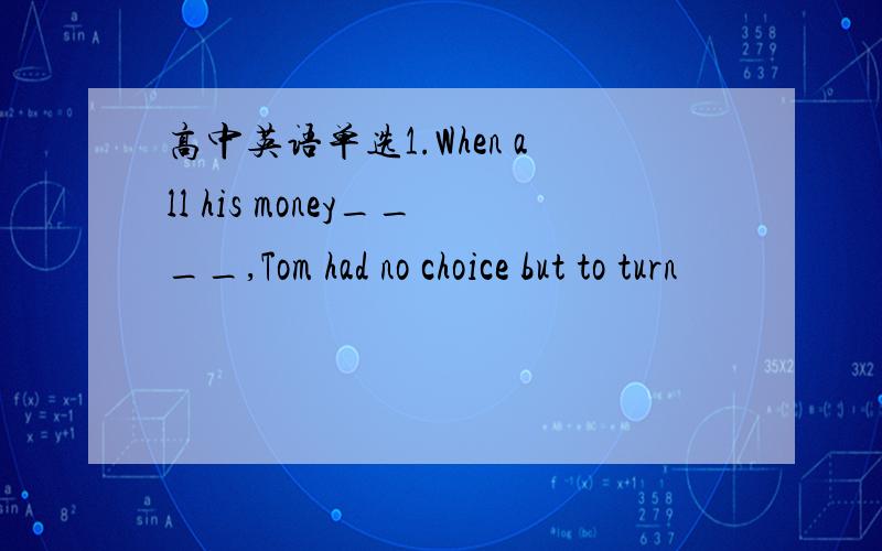 高中英语单选1.When all his money____,Tom had no choice but to turn