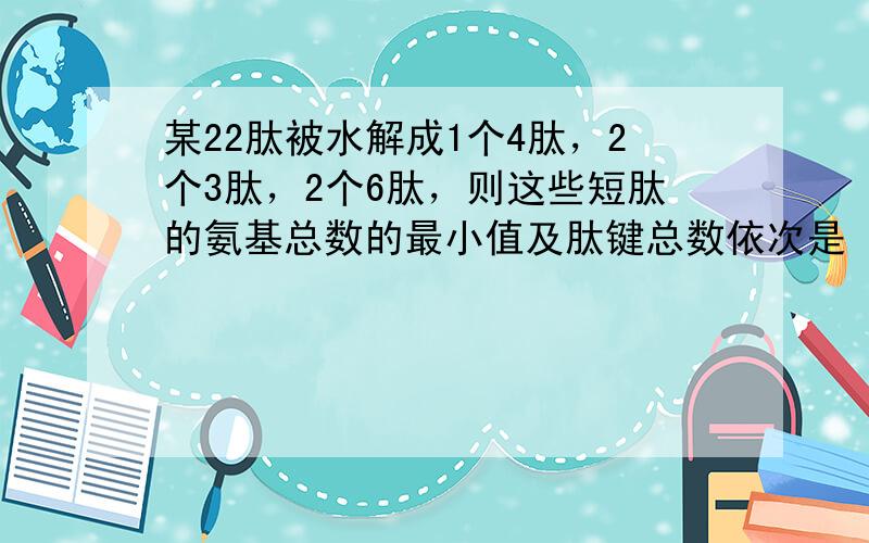 某22肽被水解成1个4肽，2个3肽，2个6肽，则这些短肽的氨基总数的最小值及肽键总数依次是（　　）