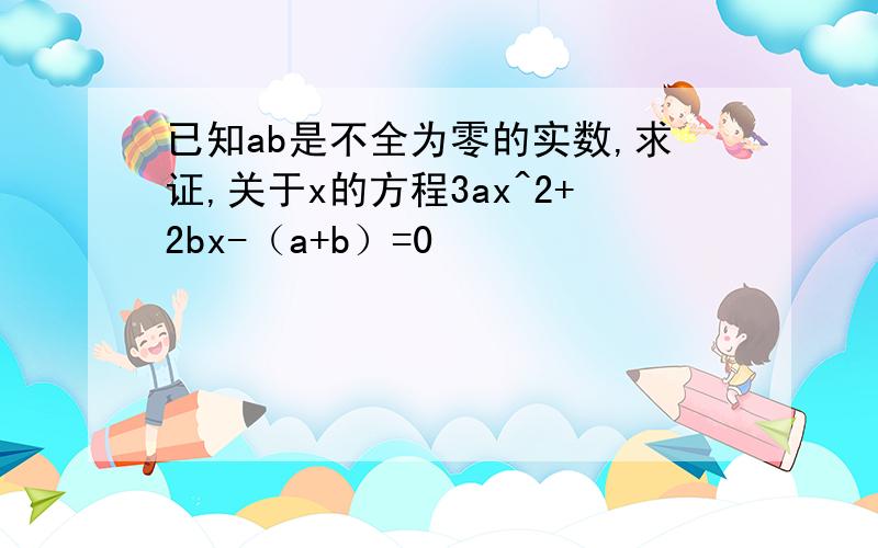 已知ab是不全为零的实数,求证,关于x的方程3ax^2+2bx-（a+b）=0