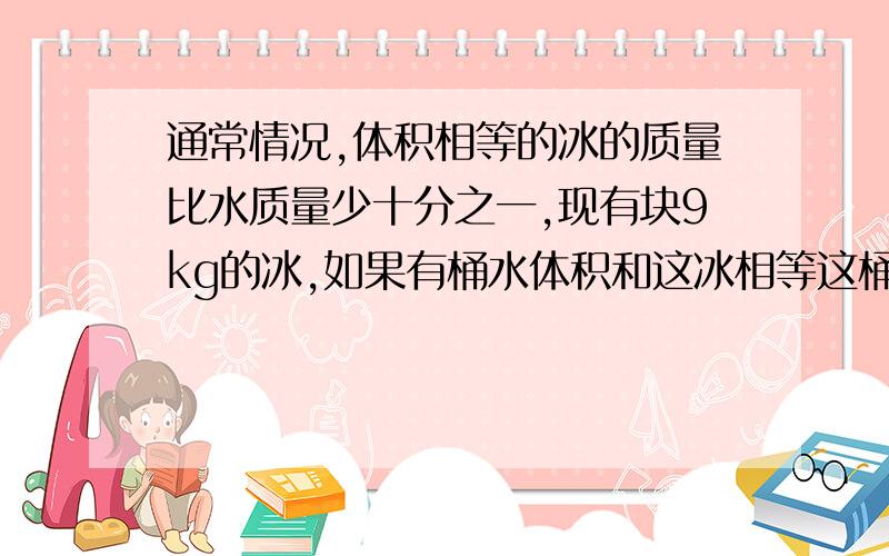 通常情况,体积相等的冰的质量比水质量少十分之一,现有块9kg的冰,如果有桶水体积和这冰相等这桶水有多重