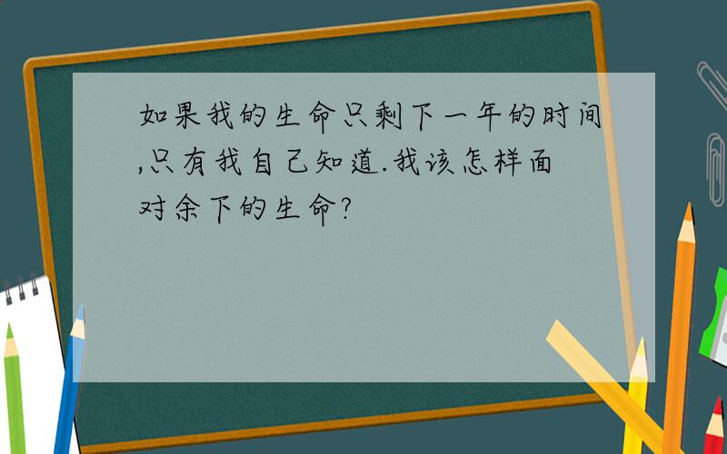 如果我的生命只剩下一年的时间,只有我自己知道.我该怎样面对余下的生命?