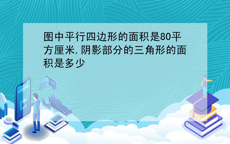 图中平行四边形的面积是80平方厘米,阴影部分的三角形的面积是多少