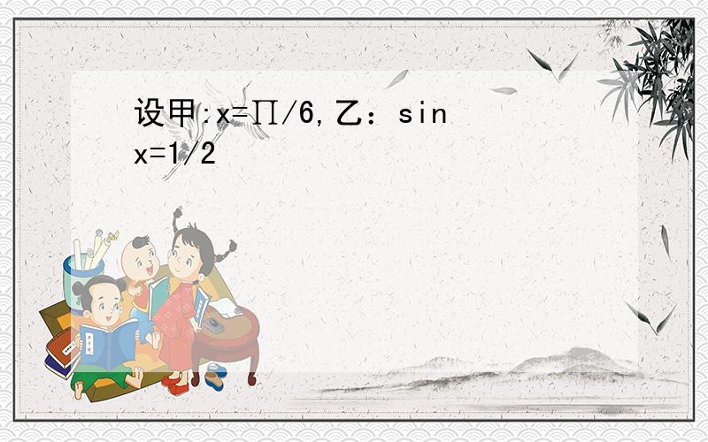 设甲:x=∏/6,乙：sinx=1/2