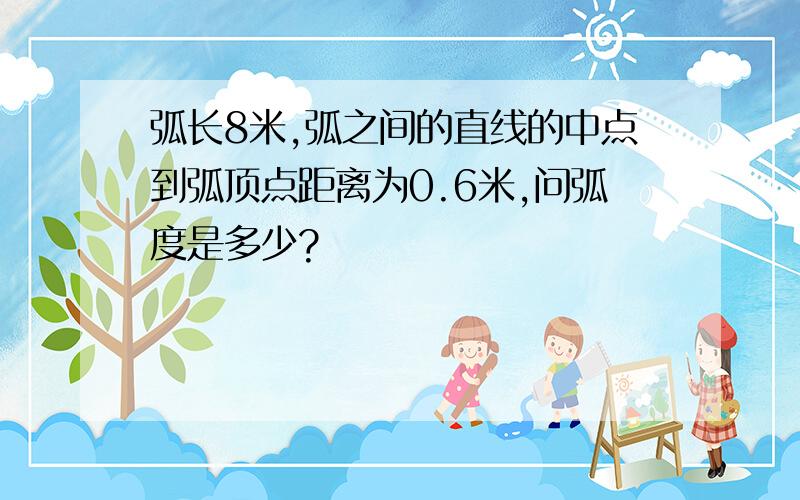 弧长8米,弧之间的直线的中点到弧顶点距离为0.6米,问弧度是多少?