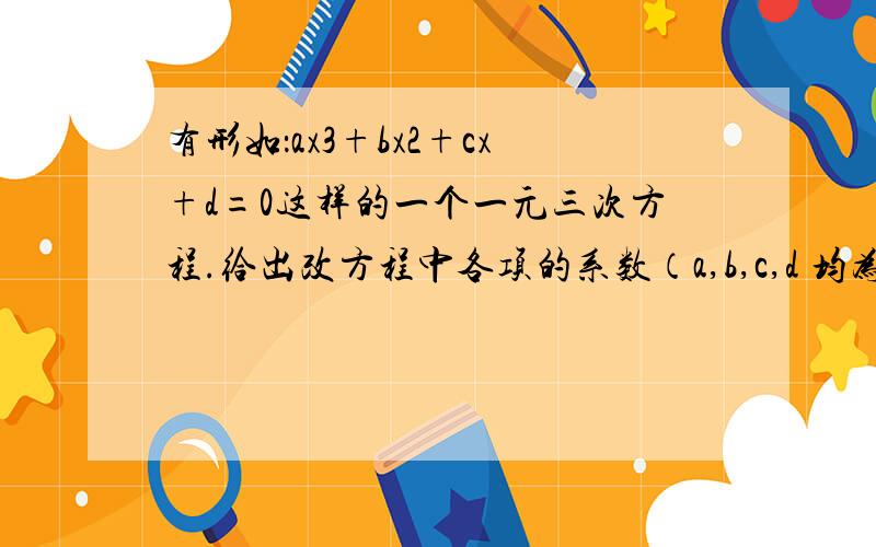 有形如：ax3+bx2+cx+d=0这样的一个一元三次方程.给出改方程中各项的系数（a,b,c,d 均为实数),