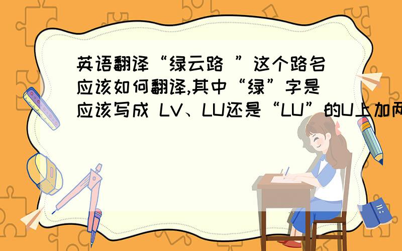 英语翻译“绿云路 ”这个路名应该如何翻译,其中“绿”字是应该写成 LV、LU还是“LU”的U上加两点?