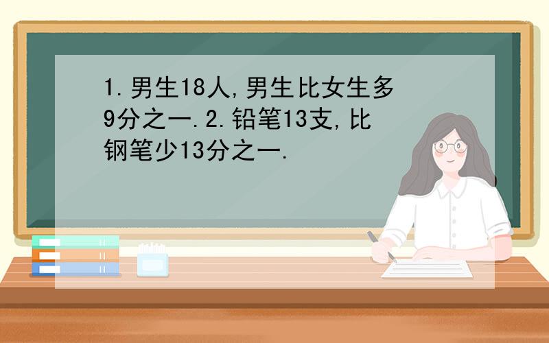 1.男生18人,男生比女生多9分之一.2.铅笔13支,比钢笔少13分之一.