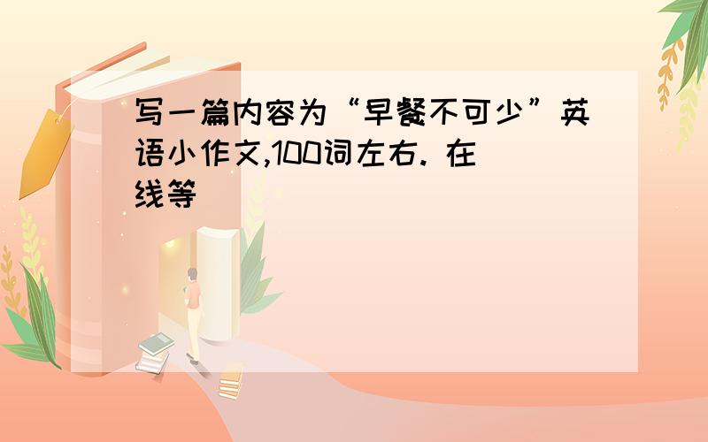 写一篇内容为“早餐不可少”英语小作文,100词左右. 在线等