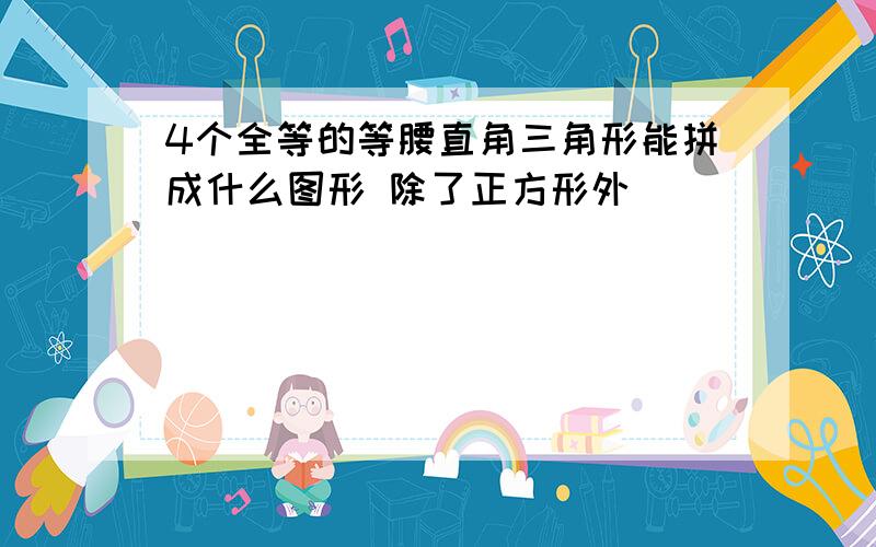 4个全等的等腰直角三角形能拼成什么图形 除了正方形外