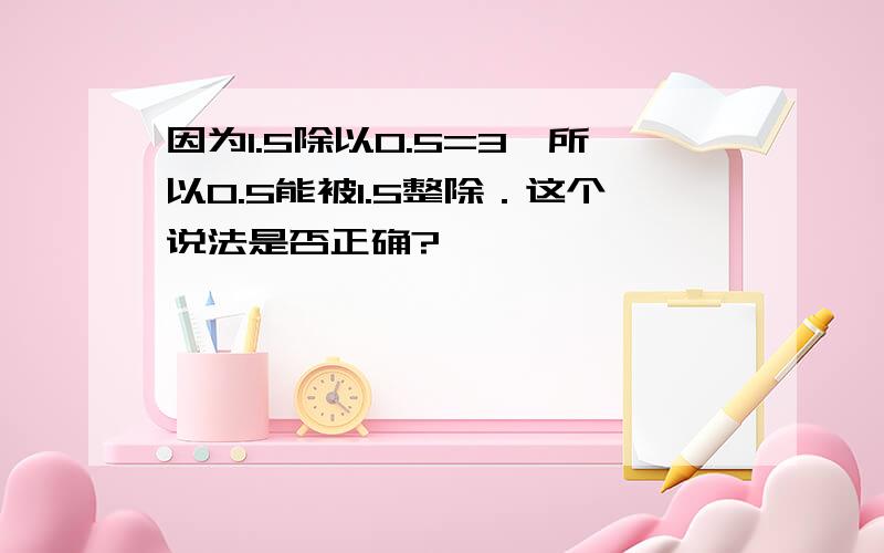 因为1.5除以0.5=3,所以0.5能被1.5整除．这个说法是否正确?