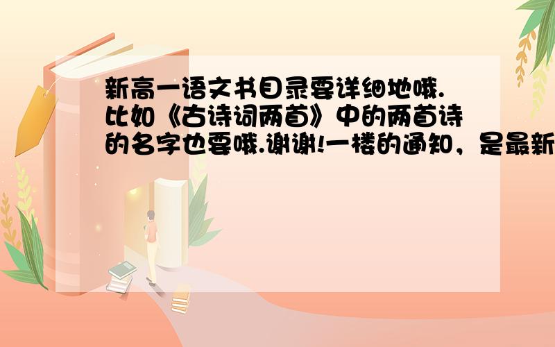 新高一语文书目录要详细地哦.比如《古诗词两首》中的两首诗的名字也要哦.谢谢!一楼的通知，是最新版的吗？