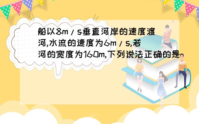 船以8m/s垂直河岸的速度渡河,水流的速度为6m/s,若河的宽度为160m,下列说法正确的是（ ）