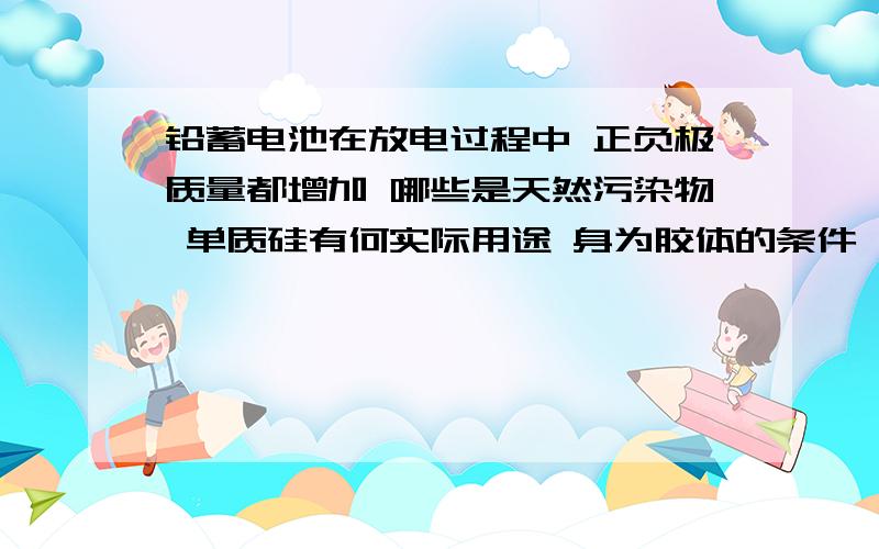 铅蓄电池在放电过程中 正负极质量都增加 哪些是天然污染物 单质硅有何实际用途 身为胶体的条件 碱石灰的成分 将铜片放入浓