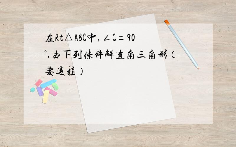 在Rt△ABC中,∠C=90°,由下列条件解直角三角形（要过程）