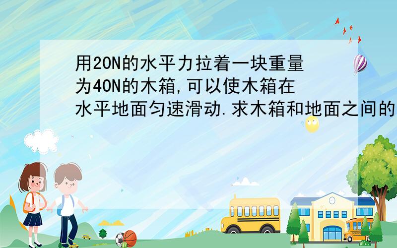 用20N的水平力拉着一块重量为40N的木箱,可以使木箱在水平地面匀速滑动.求木箱和地面之间的动摩擦因素.