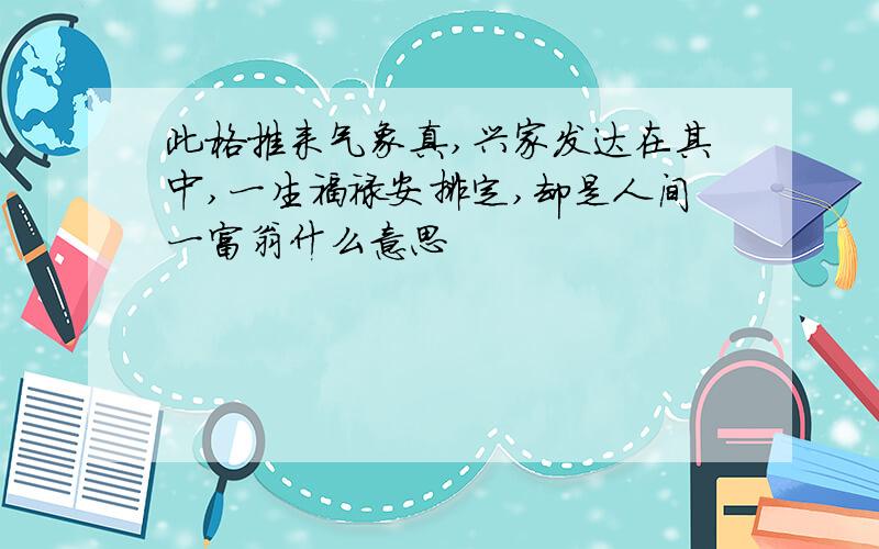 此格推来气象真,兴家发达在其中,一生福禄安排定,却是人间一富翁什么意思