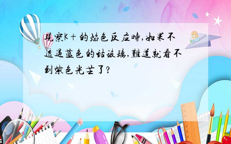 观察K+的焰色反应时,如果不透过蓝色的钴玻璃,难道就看不到紫色光芒了?