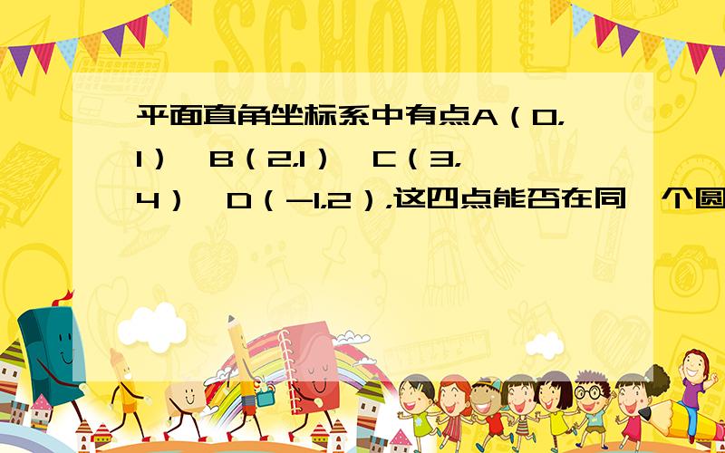 平面直角坐标系中有点A（0，1）、B（2，1）、C（3，4）、D（-1，2），这四点能否在同一个圆上？为什么？