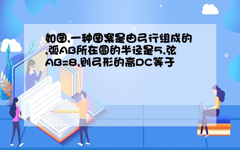 如图,一种图案是由弓行组成的,弧AB所在圆的半径是5,弦AB=8,则弓形的高DC等于