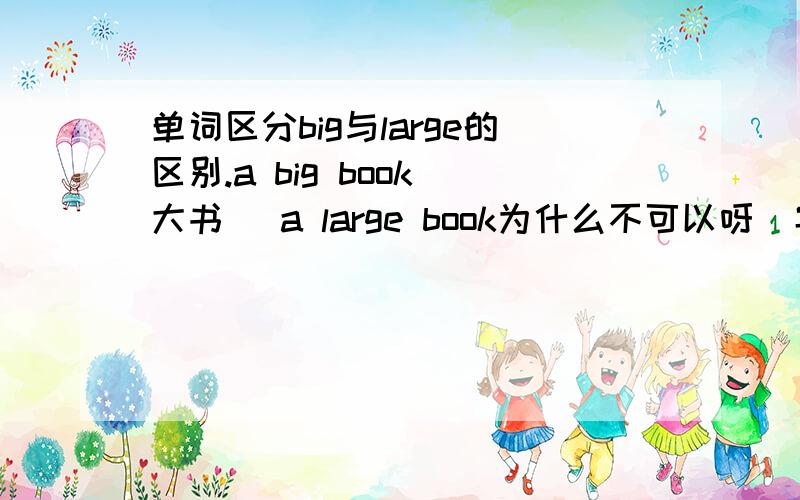 单词区分big与large的区别.a big book(大书) a large book为什么不可以呀(字典上说不对)