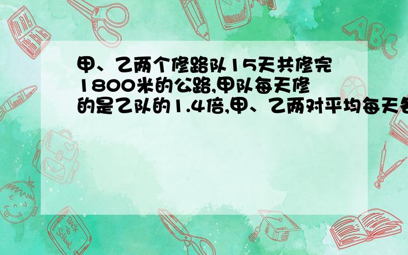 甲、乙两个修路队15天共修完1800米的公路,甲队每天修的是乙队的1.4倍,甲、乙两对平均每天各修多少米?（用方程解）