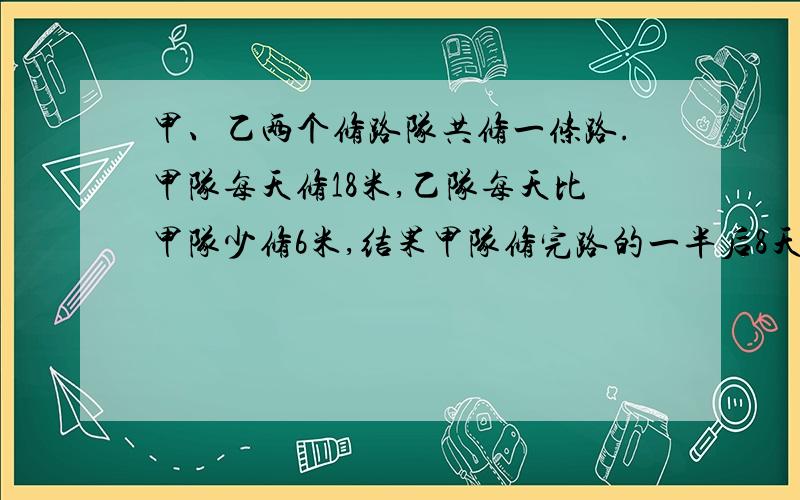 甲、乙两个修路队共修一条路.甲队每天修18米,乙队每天比甲队少修6米,结果甲队修完路的一半后8天