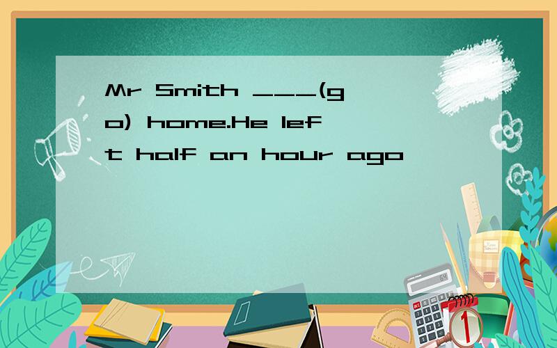 Mr Smith ___(go) home.He left half an hour ago