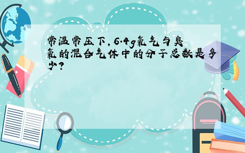 常温常压下,6.4g氧气与臭氧的混合气体中的分子总数是多少?