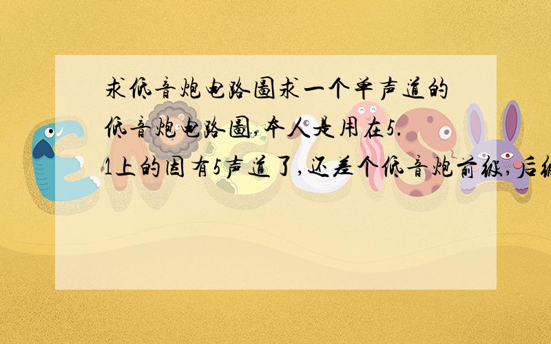 求低音炮电路图求一个单声道的低音炮电路图,本人是用在5.1上的因有5声道了,还差个低音炮前级,后级已完成,用的对管,求单