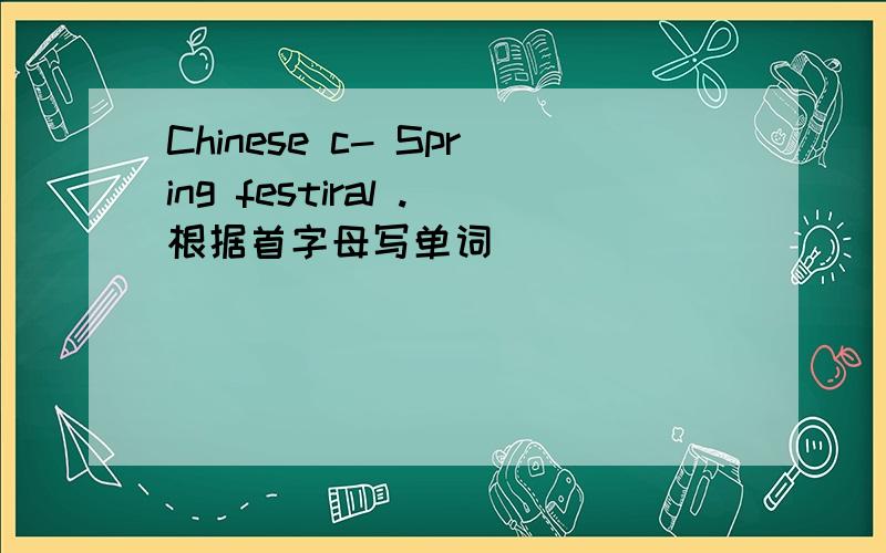 Chinese c- Spring festiral .根据首字母写单词