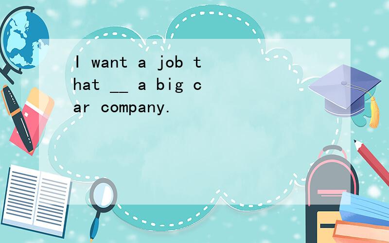 I want a job that __ a big car company.