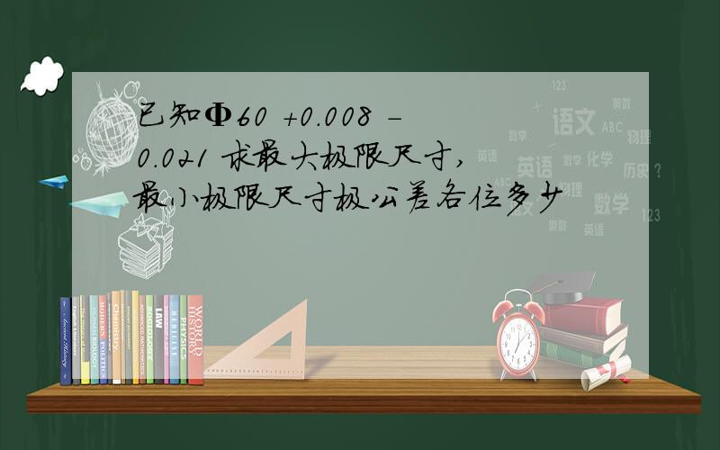 已知Φ60 +0.008 -0.021 求最大极限尺寸,最小极限尺寸极公差各位多少