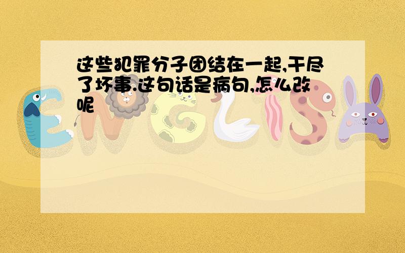 这些犯罪分子团结在一起,干尽了坏事.这句话是病句,怎么改呢